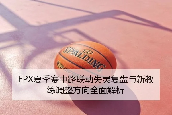 FPX夏季赛中路联动失灵复盘与新教练调整方向全面解析