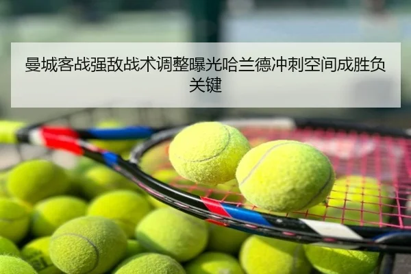 曼城客战强敌战术调整曝光哈兰德冲刺空间成胜负关键