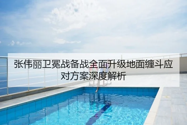张伟丽卫冕战备战全面升级地面缠斗应对方案深度解析
